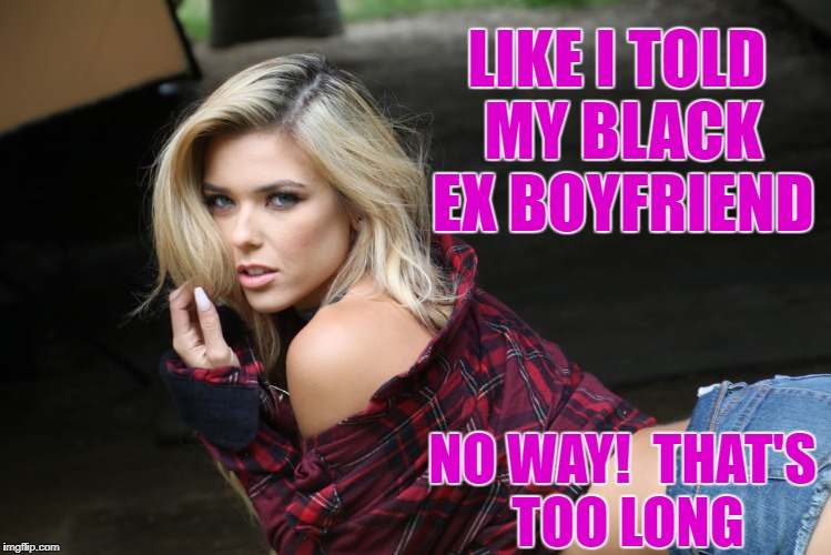 LIKE I TOLD MY BLACK EX BOYFRIEND NO WAY!  THAT'S TOO LONG | made w/ Imgflip meme maker