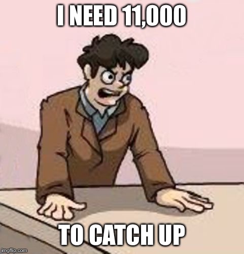 Boardroom Boss | I NEED 11,000 TO CATCH UP | image tagged in boardroom boss | made w/ Imgflip meme maker