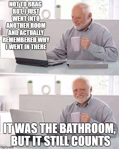 hide the pain harold |  NOT TO BRAG BUT, I JUST WENT INTO ANOTHER ROOM AND ACTUALLY REMEMBERED WHY I WENT IN THERE; IT WAS THE BATHROOM, BUT IT STILL COUNTS | image tagged in hide the pain harold | made w/ Imgflip meme maker