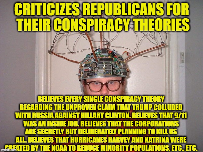Oh yey and believes that capitalism is evil... | CRITICIZES REPUBLICANS FOR THEIR CONSPIRACY THEORIES; BELIEVES EVERY SINGLE CONSPIRACY THEORY REGARDING THE UNPROVEN CLAIM THAT TRUMP COLLUDED WITH RUSSIA AGAINST HILLARY CLINTON. BELIEVES THAT 9/11 WAS AN INSIDE JOB. BELIEVES THAT THE CORPORATIONS ARE SECRETLY BUT DELIBERATELY PLANNING TO KILL US ALL. BELIEVES THAT HURRICANES HARVEY AND KATRINA WERE CREATED BY THE NOAA TO REDUCE MINORITY POPULATIONS, ETC., ETC. | image tagged in memes,goofy stupid liberal college student,libtards,liberal logic,liberal hypocrisy | made w/ Imgflip meme maker