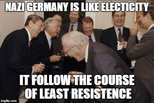 Laughing Men In Suits Meme | NAZI GERMANY IS LIKE ELECTICITY; IT FOLLOW THE COURSE OF LEAST RESISTENCE | image tagged in memes,laughing men in suits | made w/ Imgflip meme maker