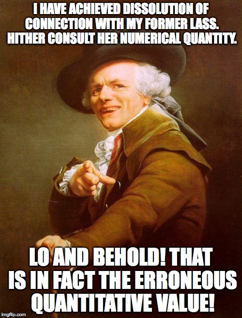 Sup Hot Fire archaic rap! | I HAVE ACHIEVED DISSOLUTION OF CONNECTION WITH MY FORMER LASS. HITHER CONSULT HER NUMERICAL QUANTITY. LO AND BEHOLD! THAT IS IN FACT THE ERRONEOUS QUANTITATIVE VALUE! | image tagged in archaic rap,joseph ducreux,memes,lol | made w/ Imgflip meme maker