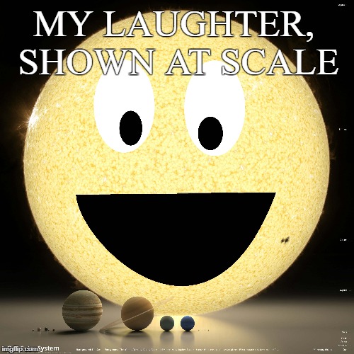 Laughter, to scale. | MY LAUGHTER, SHOWN AT SCALE | image tagged in solar system,laugh,rofl,lol,funny | made w/ Imgflip meme maker