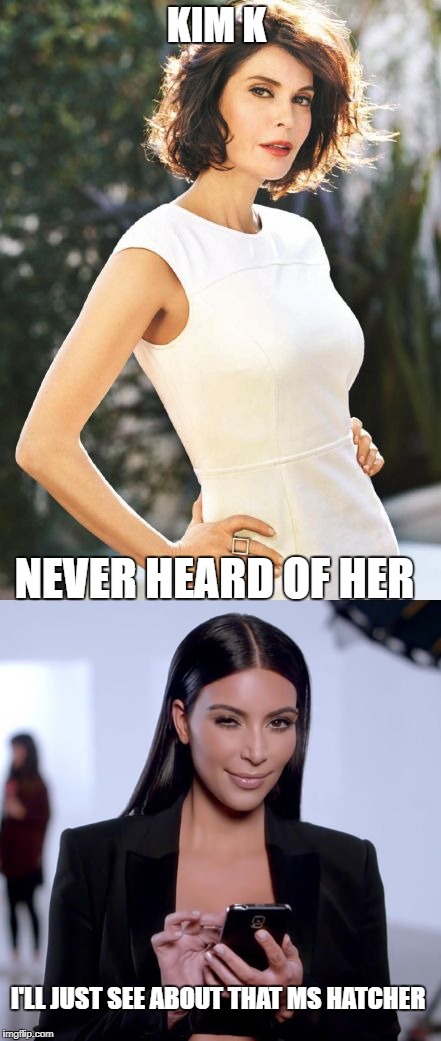 teri vs kim  | KIM K; NEVER HEARD OF HER; I'LL JUST SEE ABOUT THAT MS HATCHER | image tagged in celebrity,kim kardashian | made w/ Imgflip meme maker