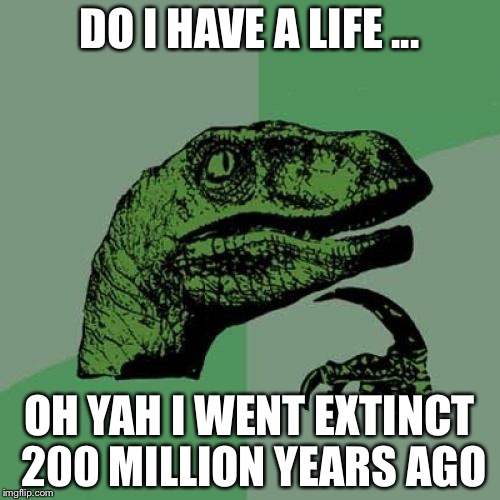 Philosoraptor Meme | DO I HAVE A LIFE ... OH YAH I WENT EXTINCT 200 MILLION YEARS AGO | image tagged in memes,philosoraptor | made w/ Imgflip meme maker
