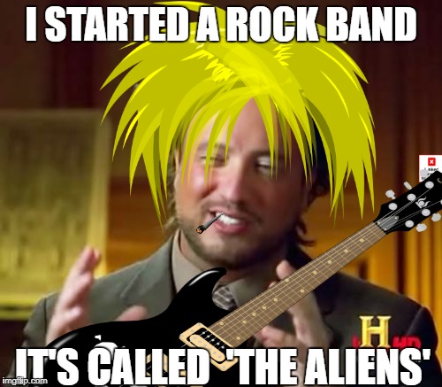The Aliens | I STARTED A ROCK BAND; IT'S CALLED  'THE ALIENS' | image tagged in funny memes,ancient aliens guy,rock and roll | made w/ Imgflip meme maker