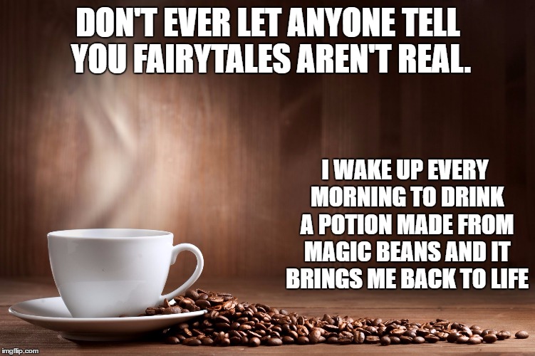 Coffee | DON'T EVER LET ANYONE TELL YOU FAIRYTALES AREN'T REAL. I WAKE UP EVERY MORNING TO DRINK A POTION MADE FROM MAGIC BEANS AND IT BRINGS ME BACK TO LIFE | image tagged in coffee,random,fairytail,fairytale | made w/ Imgflip meme maker