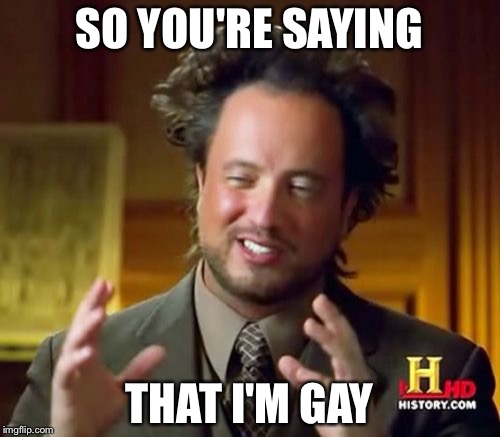 Ancient Aliens | SO YOU'RE SAYING; THAT I'M GAY | image tagged in memes,ancient aliens | made w/ Imgflip meme maker