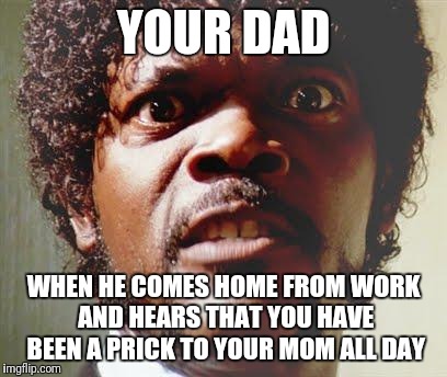 Pissed Off Black Guy | YOUR DAD; WHEN HE COMES HOME FROM WORK AND HEARS THAT YOU HAVE BEEN A PRICK TO YOUR MOM ALL DAY | image tagged in pissed off black guy | made w/ Imgflip meme maker