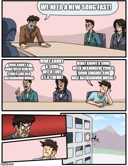 Boardroom Meeting Suggestion Meme | WE NEED A NEW SONG FAST! WHAT ABOUT A SONG WITH MEANINGFUL LYRICS, GOOD SINGING, AND NICE BACKGROUND MUSIC? WHAT ABOUT A SONG WITH LOVE AS A THEME! HOW ABOUT A SONG WITH GENERIC LYRICS AND BAD BACKGROUND MUSIC | image tagged in memes,boardroom meeting suggestion | made w/ Imgflip meme maker