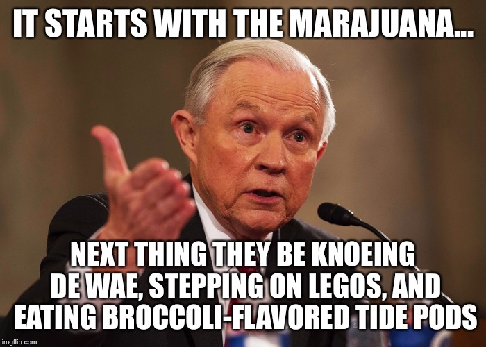 Jeff Sessions |  IT STARTS WITH THE MARAJUANA... NEXT THING THEY BE KNOEING DE WAE, STEPPING ON LEGOS, AND EATING BROCCOLI-FLAVORED TIDE PODS | image tagged in jeff sessions,memes | made w/ Imgflip meme maker