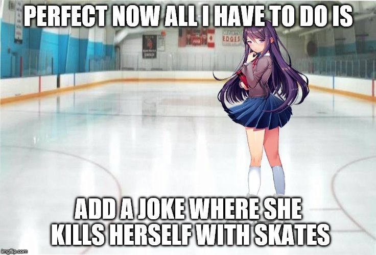 Yuri on ice | PERFECT NOW ALL I HAVE TO DO IS; ADD A JOKE WHERE SHE KILLS HERSELF WITH SKATES | image tagged in memes | made w/ Imgflip meme maker