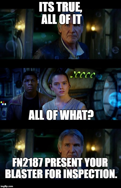 It's True All of It Han Solo Meme | ITS TRUE, ALL OF IT; ALL OF WHAT? FN2187 PRESENT YOUR BLASTER FOR INSPECTION. | image tagged in memes,it's true all of it han solo | made w/ Imgflip meme maker