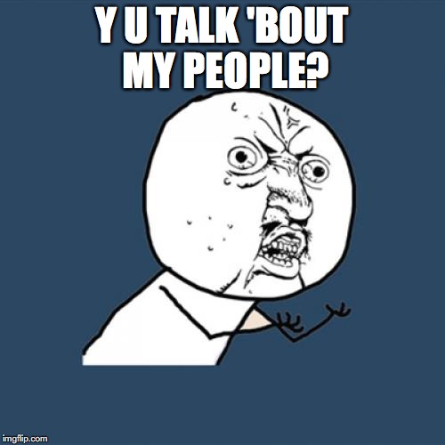 Y U No Meme | Y U TALK 'BOUT MY PEOPLE? | image tagged in memes,y u no | made w/ Imgflip meme maker