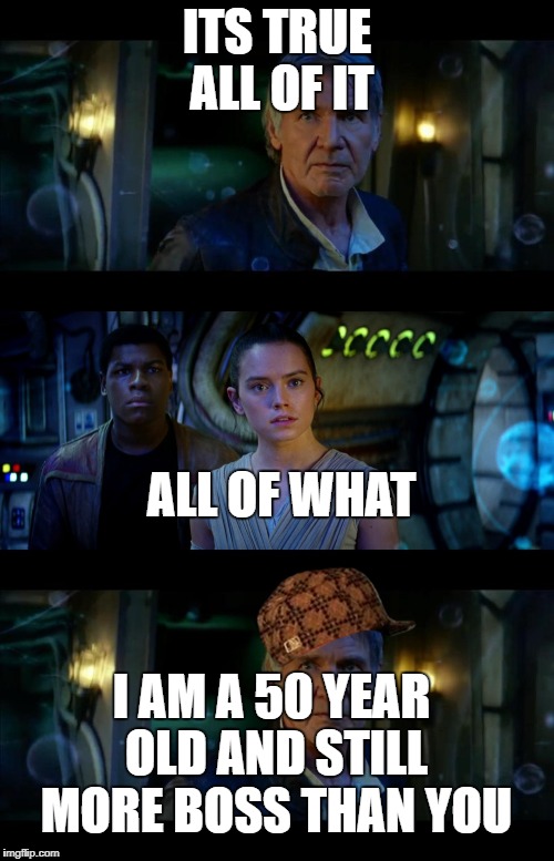 It's True All of It Han Solo Meme | ITS TRUE ALL OF IT; ALL OF WHAT; I AM A 50 YEAR OLD AND STILL MORE BOSS THAN YOU | image tagged in memes,it's true all of it han solo,scumbag | made w/ Imgflip meme maker