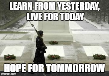LEARN FROM YESTERDAY, LIVE FOR TODAY; HOPE FOR TOMMORROW | image tagged in unknown | made w/ Imgflip meme maker