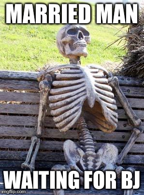 Waiting Skeleton Meme |  MARRIED MAN; WAITING FOR BJ | image tagged in memes,waiting skeleton | made w/ Imgflip meme maker