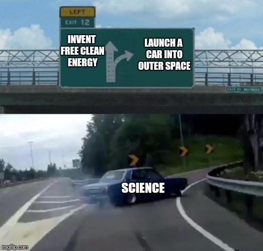 Left Exit 12 Off Ramp | LAUNCH A CAR INTO OUTER SPACE; INVENT FREE CLEAN ENERGY; SCIENCE | image tagged in car left exit 12 | made w/ Imgflip meme maker