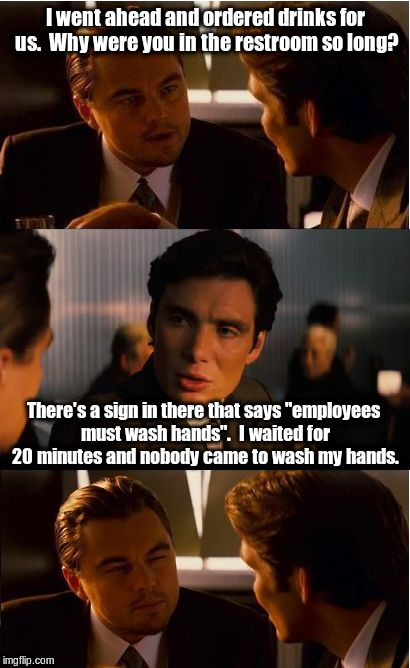 That's not what the sign meant. | I went ahead and ordered drinks for us.  Why were you in the restroom so long? There's a sign in there that says "employees must wash hands".  I waited for 20 minutes and nobody came to wash my hands. | image tagged in memes,inception | made w/ Imgflip meme maker