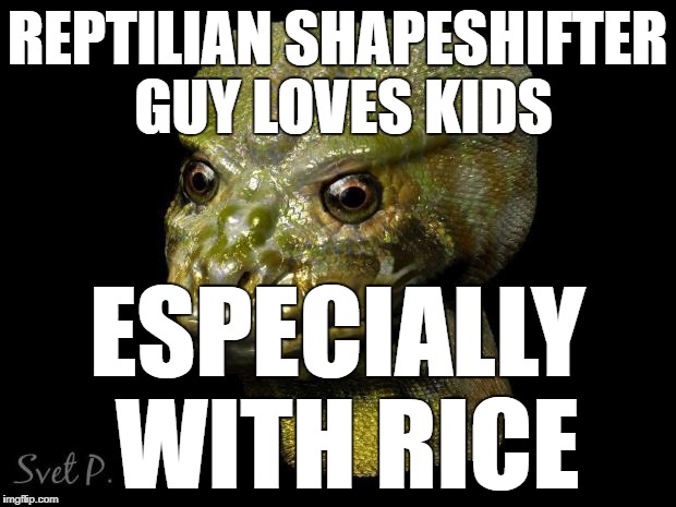 Reptilian shapeshifters love kids | REPTILIAN SHAPESHIFTER GUY LOVES KIDS; ESPECIALLY WITH RICE | image tagged in reptilian shapeshifter guy,conspiracy,conspiracy theory,conspiracy theories,darkness,dark humor | made w/ Imgflip meme maker