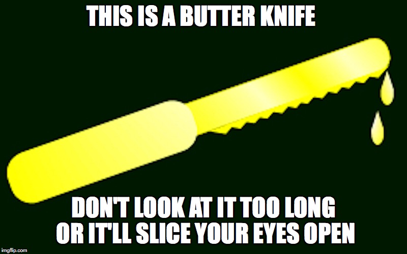 Butter Knife | THIS IS A BUTTER KNIFE; DON'T LOOK AT IT TOO LONG OR IT'LL SLICE YOUR EYES OPEN | image tagged in butter knife,memes | made w/ Imgflip meme maker