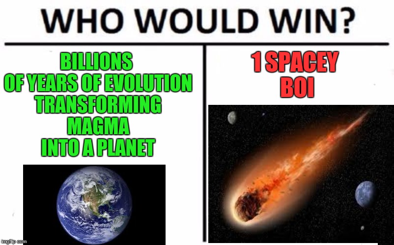 Trust me, it will happen | BILLIONS OF YEARS OF EVOLUTION TRANSFORMING MAGMA INTO A PLANET; 1 SPACEY BOI | image tagged in memes,who would win | made w/ Imgflip meme maker