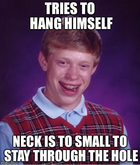 Bad Luck Brian Meme | TRIES TO HANG HIMSELF; NECK IS TO SMALL TO STAY THROUGH THE HOLE | image tagged in memes,bad luck brian | made w/ Imgflip meme maker