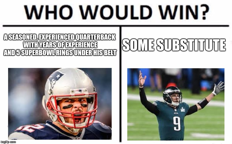 Who Would Win? | A SEASONED, EXPERIENCED QUARTERBACK WITH YEARS OF EXPERIENCE AND 5 SUPERBOWL RINGS UNDER HIS BELT; SOME SUBSTITUTE | image tagged in memes,who would win | made w/ Imgflip meme maker