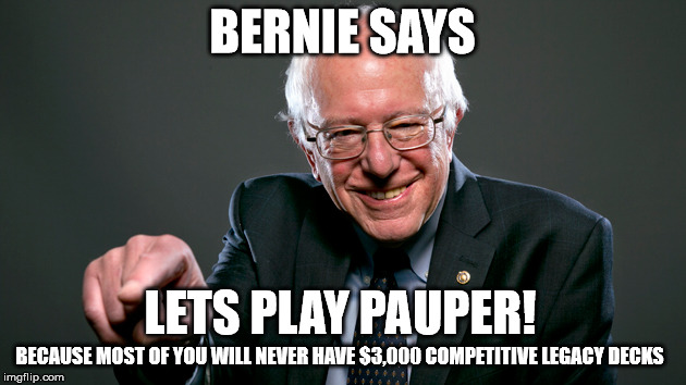 BERNIE SAYS; LETS PLAY PAUPER! BECAUSE MOST OF YOU WILL NEVER HAVE $3,000 COMPETITIVE LEGACY DECKS | made w/ Imgflip meme maker