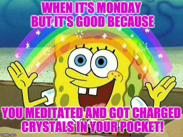 spongebob rainbow | WHEN IT'S MONDAY BUT IT'S GOOD BECAUSE; YOU MEDITATED AND GOT CHARGED CRYSTALS IN YOUR POCKET! | image tagged in spongebob rainbow | made w/ Imgflip meme maker