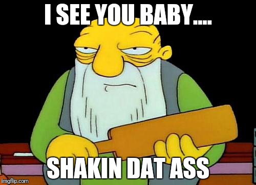 That's a paddlin' Meme | I SEE YOU BABY.... SHAKIN DAT ASS | image tagged in memes,that's a paddlin' | made w/ Imgflip meme maker