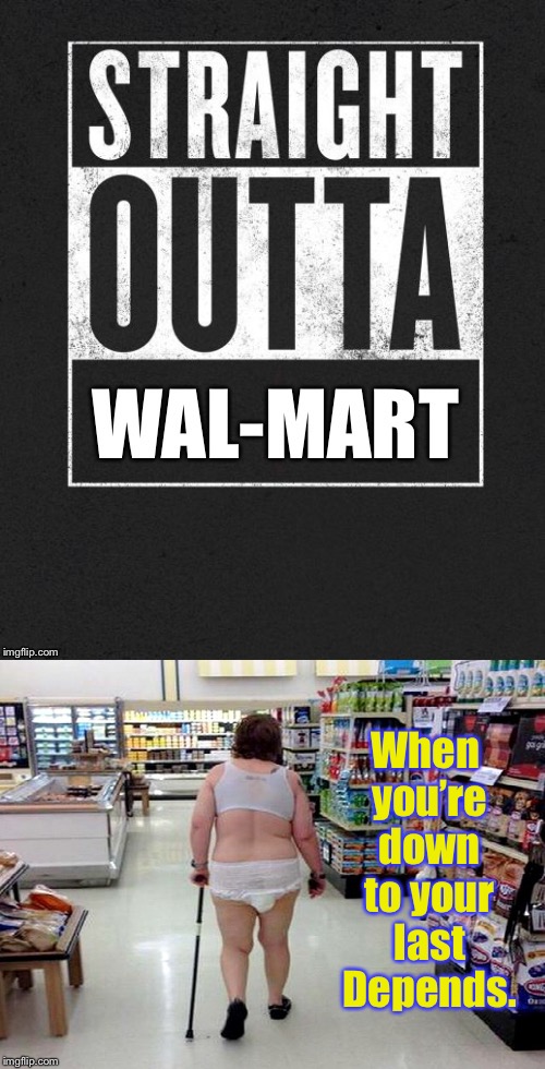 Better than any Reality Show | When you’re down to your last Depends. | image tagged in memes,straight outta x blank template,wal-mart,depends,funny memes,bizzare | made w/ Imgflip meme maker