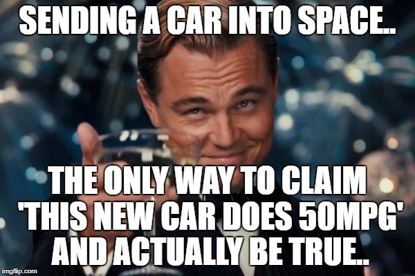 Leonardo Dicaprio Cheers | SENDING A CAR INTO SPACE.. THE ONLY WAY TO CLAIM 'THIS NEW CAR DOES 50MPG' AND ACTUALLY BE TRUE.. | image tagged in memes,leonardo dicaprio cheers | made w/ Imgflip meme maker