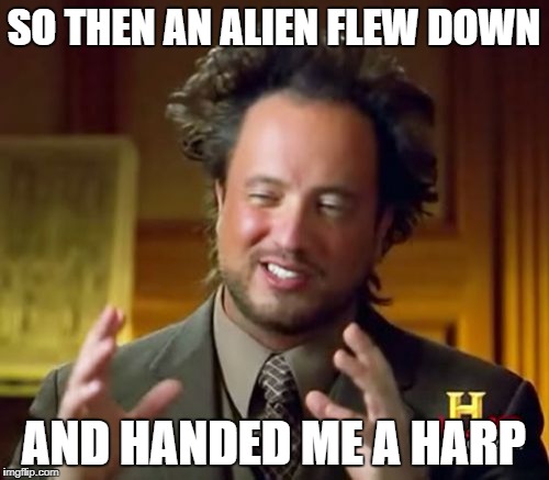 Ancient Aliens Meme | SO THEN AN ALIEN FLEW DOWN AND HANDED ME A HARP | image tagged in memes,ancient aliens | made w/ Imgflip meme maker