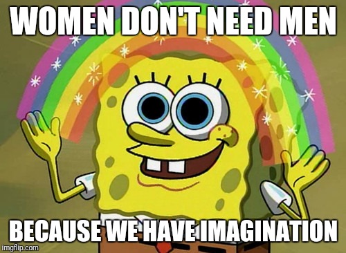 Man Trigger | WOMEN DON'T NEED MEN; BECAUSE WE HAVE IMAGINATION | image tagged in imagination spongebob,spongebob reaction | made w/ Imgflip meme maker