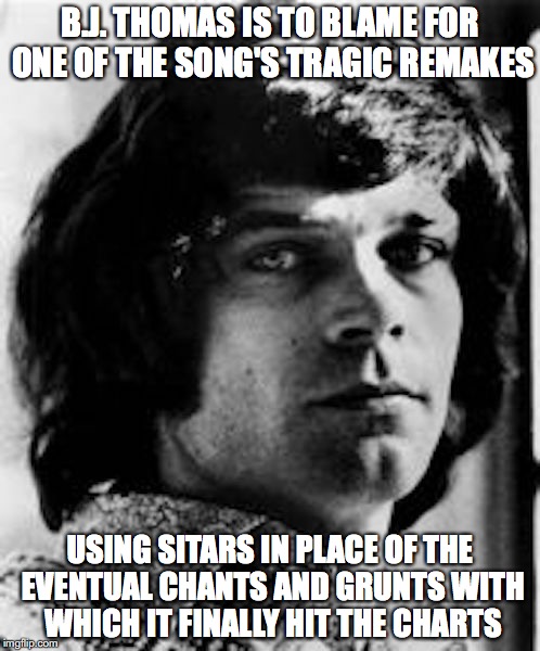 BJ Thomas in 1972 | B.J. THOMAS IS TO BLAME FOR ONE OF THE SONG'S TRAGIC REMAKES; USING SITARS IN PLACE OF THE EVENTUAL CHANTS AND GRUNTS WITH WHICH IT FINALLY HIT THE CHARTS | image tagged in bj thomas,california,memes | made w/ Imgflip meme maker