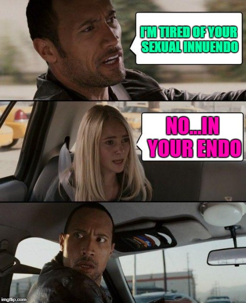 The Rock Driving Meme | I'M TIRED OF YOUR SEXUAL INNUENDO NO...IN YOUR ENDO | image tagged in memes,the rock driving | made w/ Imgflip meme maker
