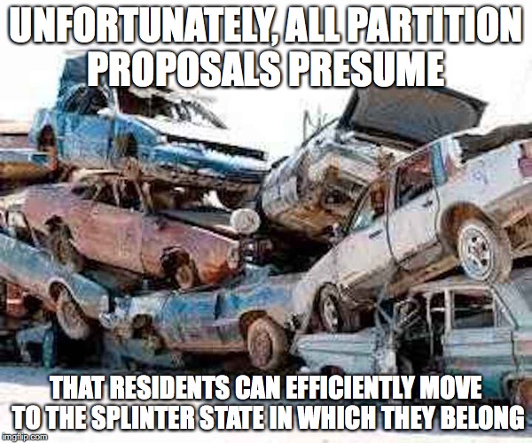 Junk Cars | UNFORTUNATELY, ALL PARTITION PROPOSALS PRESUME; THAT RESIDENTS CAN EFFICIENTLY MOVE TO THE SPLINTER STATE IN WHICH THEY BELONG | image tagged in junk cars,memes,california | made w/ Imgflip meme maker