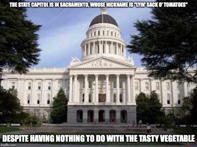 Sacramento Capitol |  THE STATE CAPITOL IS IN SACRAMENTO, WHOSE NICKNAME IS "LYIN' SACK O' TOMATOES"; DESPITE HAVING NOTHING TO DO WITH THE TASTY VEGETABLE | image tagged in california,sacramento,memes | made w/ Imgflip meme maker