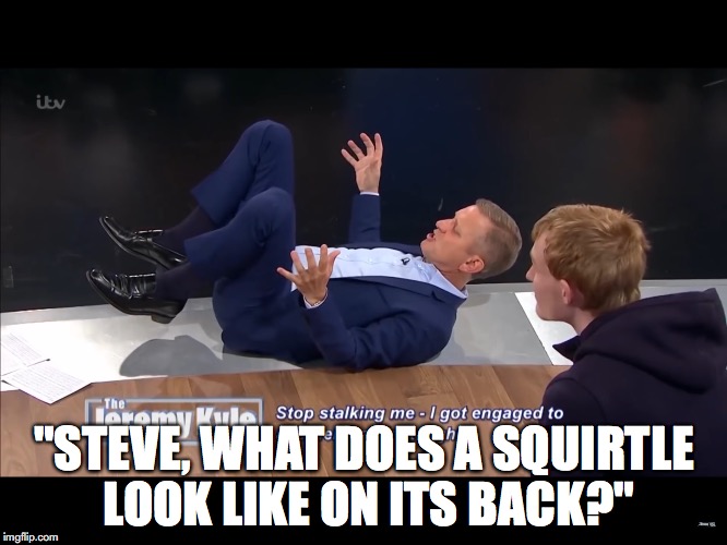 Funny Moment on the Jeremy Kyle Show | "STEVE, WHAT DOES A SQUIRTLE LOOK LIKE ON ITS BACK?" | image tagged in jeremy kyle,memes | made w/ Imgflip meme maker