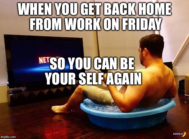 Me on Saturday night | WHEN YOU GET BACK HOME FROM WORK ON FRIDAY; SO YOU CAN BE YOUR SELF AGAIN | image tagged in me on saturday night | made w/ Imgflip meme maker