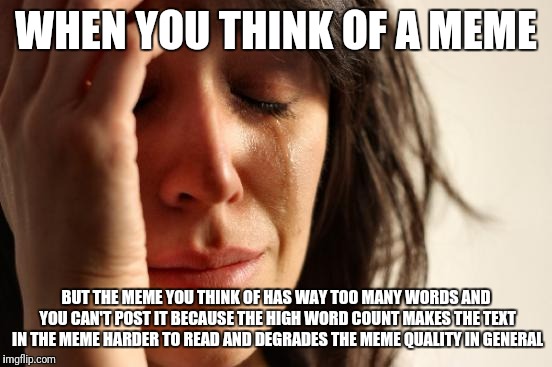 First World Problems Meme | WHEN YOU THINK OF A MEME; BUT THE MEME YOU THINK OF HAS WAY TOO MANY WORDS AND YOU CAN'T POST IT BECAUSE THE HIGH WORD COUNT MAKES THE TEXT IN THE MEME HARDER TO READ AND DEGRADES THE MEME QUALITY IN GENERAL | image tagged in memes,first world problems | made w/ Imgflip meme maker