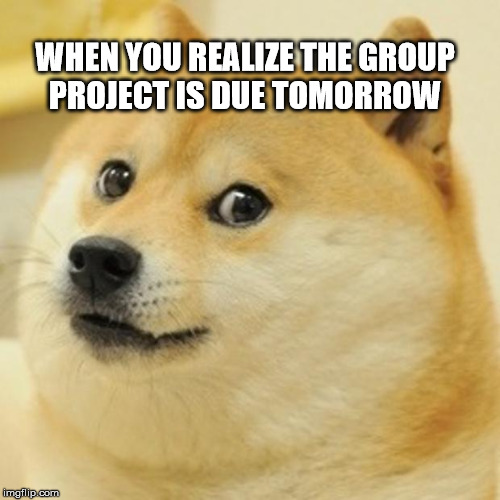 Doge | WHEN YOU REALIZE THE GROUP PROJECT IS DUE TOMORROW | image tagged in memes,doge | made w/ Imgflip meme maker