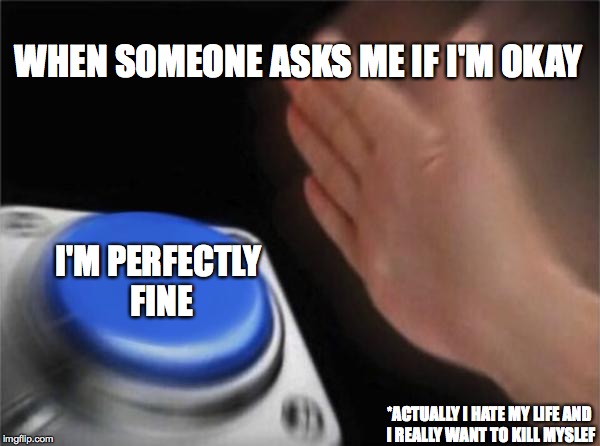 How my brain works when I'm asked this question | WHEN SOMEONE ASKS ME IF I'M OKAY; I'M PERFECTLY FINE; *ACTUALLY I HATE MY LIFE AND I REALLY WANT TO KILL MYSLEF | image tagged in memes,blank nut button | made w/ Imgflip meme maker