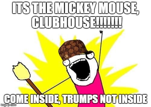 X All The Y Meme | ITS THE MICKEY MOUSE, CLUBHOUSE!!!!!!! COME INSIDE, TRUMPS NOT INSIDE | image tagged in memes,x all the y,scumbag | made w/ Imgflip meme maker