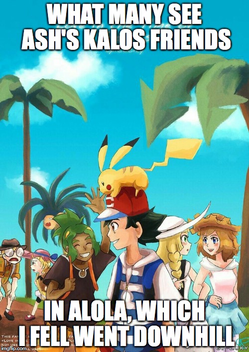 Kalos Friends in Alola | WHAT MANY SEE ASH'S KALOS FRIENDS; IN ALOLA, WHICH I FELL WENT DOWNHILL | image tagged in pokemon,ash ketchum,serena,memes,alola | made w/ Imgflip meme maker