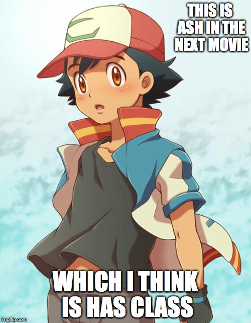 Ash in Next Movie | THIS IS ASH IN THE NEXT MOVIE; WHICH I THINK IS HAS CLASS | image tagged in ash ketchum,memes,pokemon | made w/ Imgflip meme maker