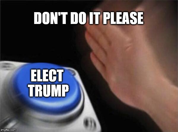 Blank Nut Button | DON'T DO IT PLEASE; ELECT TRUMP | image tagged in memes,blank nut button | made w/ Imgflip meme maker