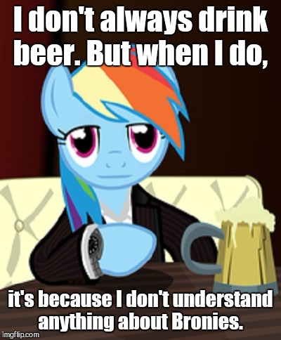 I don't always drink beer. But when I do, it's because I don't understand anything about Bronies. | made w/ Imgflip meme maker