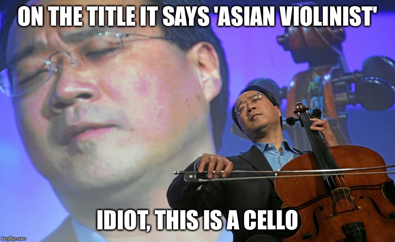 Asian violinist | ON THE TITLE IT SAYS 'ASIAN VIOLINIST'; IDIOT, THIS IS A CELLO | image tagged in asian violinist | made w/ Imgflip meme maker